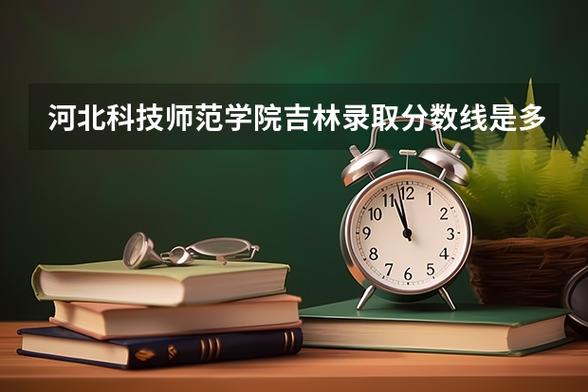 河北科技师范学院吉林录取分数线是多少