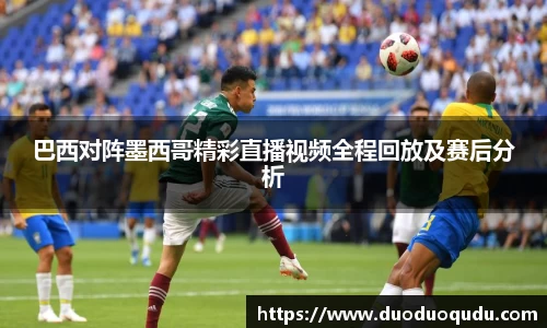 巴西对阵墨西哥精彩直播视频全程回放及赛后分析