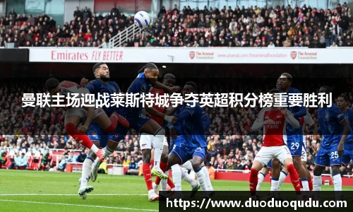 曼联主场迎战莱斯特城争夺英超积分榜重要胜利