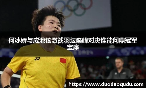 何冰娇与成池铉激战羽坛巅峰对决谁能问鼎冠军宝座