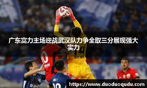 广东富力主场迎战武汉队力争全取三分展现强大实力