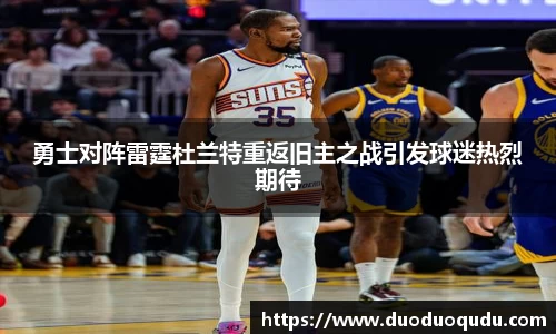 勇士对阵雷霆杜兰特重返旧主之战引发球迷热烈期待